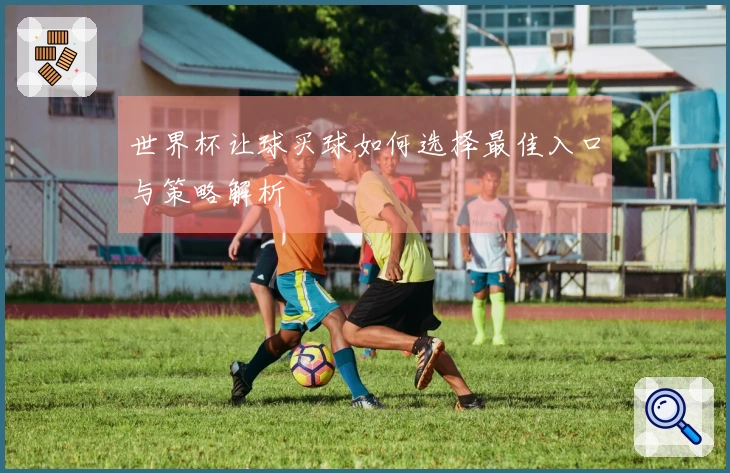 世界杯让球买球如何选择最佳入口与策略解析