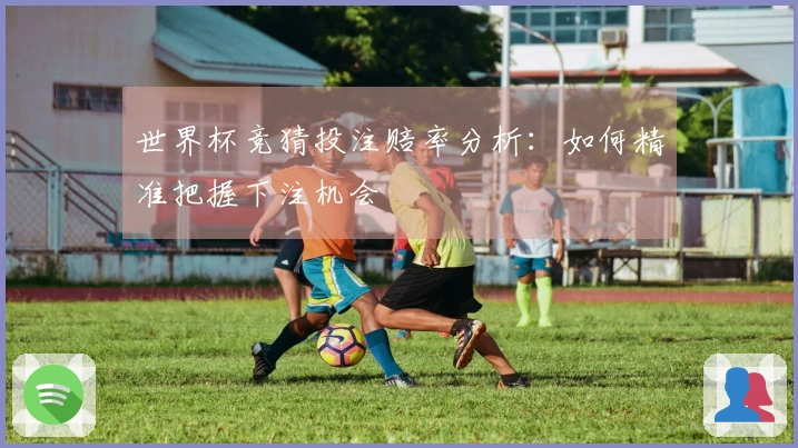 世界杯竞猜投注赔率分析：如何精准把握下注机会