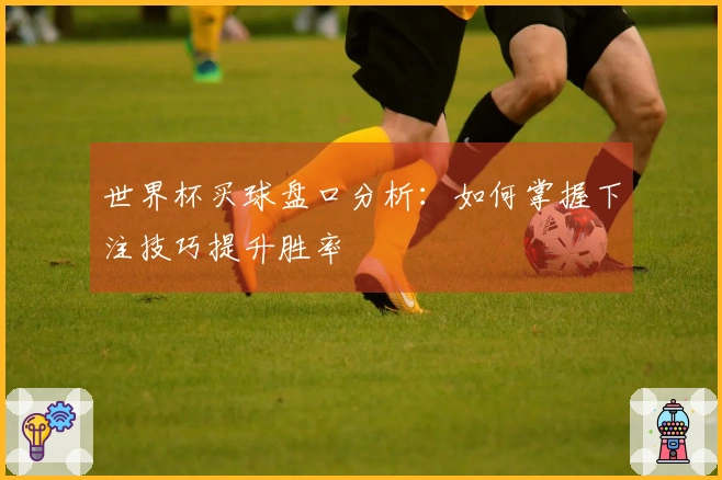 世界杯买球盘口分析：如何掌握下注技巧提升胜率