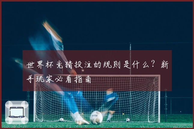 世界杯竞猜投注的规则是什么？新手玩家必看指南