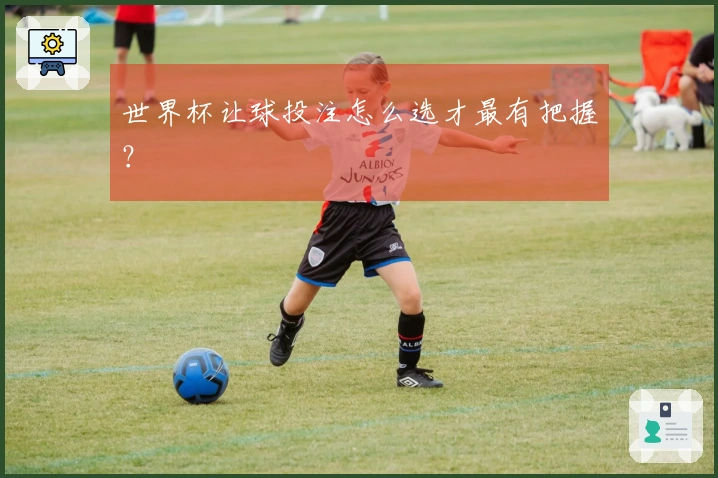 世界杯让球投注怎么选才最有把握？