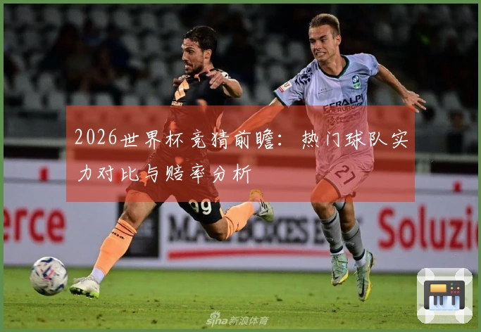 2026世界杯竞猜前瞻：热门球队实力对比与赔率分析