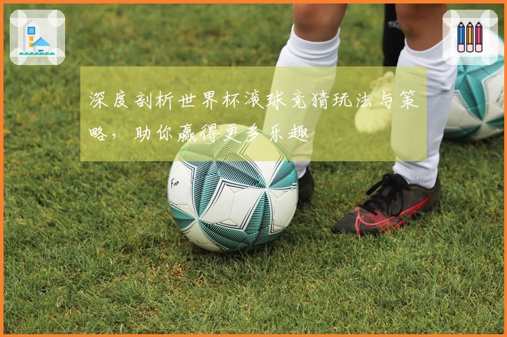 深度剖析世界杯滚球竞猜玩法与策略，助你赢得更多乐趣