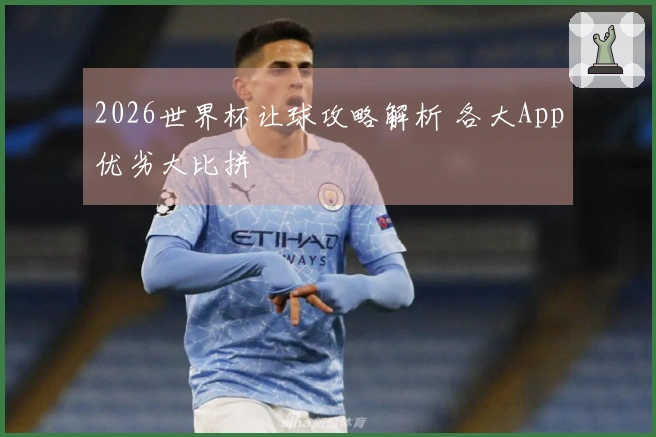 2026世界杯让球攻略解析 各大App优劣大比拼