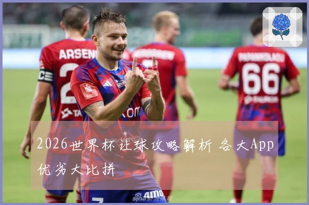 2026世界杯让球攻略解析 各大App优劣大比拼