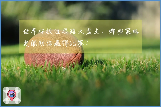 世界杯投注思路大盘点，哪些策略更能助你赢得比赛？